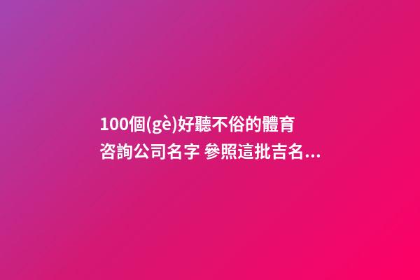 100個(gè)好聽不俗的體育咨詢公司名字 參照這批吉名最佳-第1張-公司起名-玄機(jī)派